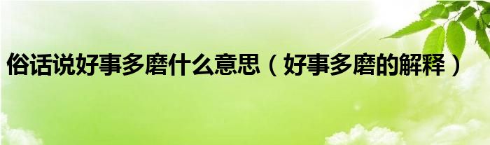 俗话说好事多磨什么意思（好事多磨的解释）