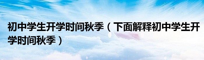 初中学生开学时间秋季（下面解释初中学生开学时间秋季）