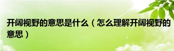 开阔视野的意思是什么（怎么理解开阔视野的意思）