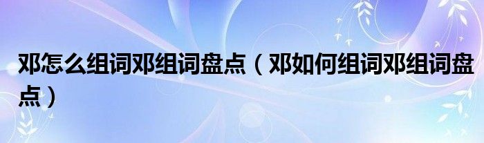 邓怎么组词邓组词盘点（邓如何组词邓组词盘点）