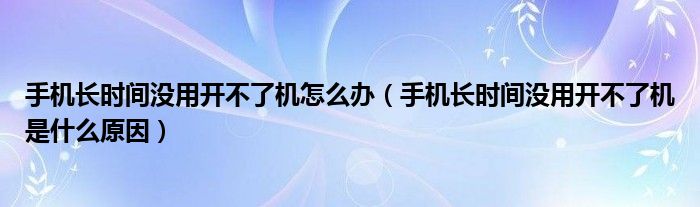 手机长时间没用开不了机怎么办（手机长时间没用开不了机是什么原因）