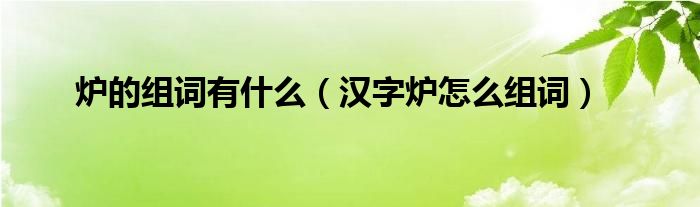 炉的组词有什么（汉字炉怎么组词）