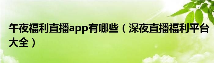 午夜福利直播app有哪些（深夜直播福利平台大全）