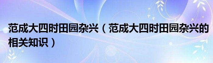 范成大四时田园杂兴（范成大四时田园杂兴的相关知识）