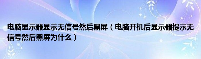 电脑显示器显示无信号然后黑屏（电脑开机后显示器提示无信号然后黑屏为什么）