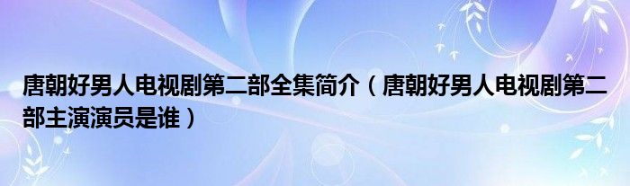 唐朝好男人电视剧第二部全集简介（唐朝好男人电视剧第二部主演演员是谁）