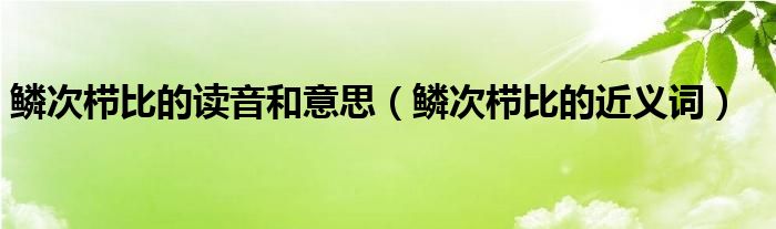 鳞次栉比的读音和意思（鳞次栉比的近义词）