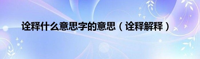 诠释什么意思字的意思（诠释解释）