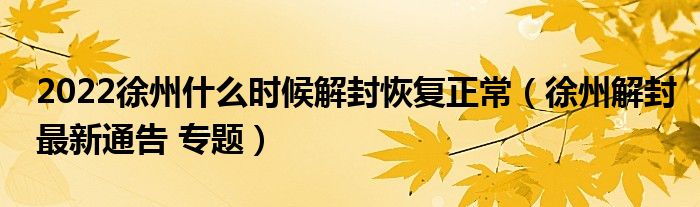 2022徐州什么时候解封恢复正常（徐州解封最新通告 专题）