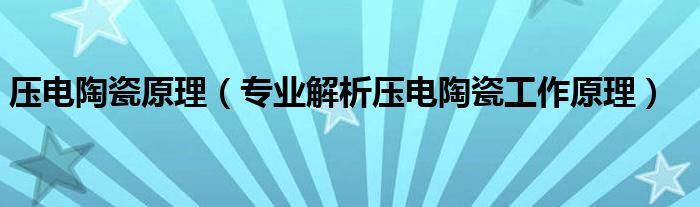 压电陶瓷原理（专业解析压电陶瓷工作原理）