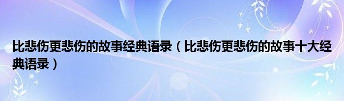 比悲伤更悲伤的故事经典语录（比悲伤更悲伤的故事十大经典语录）