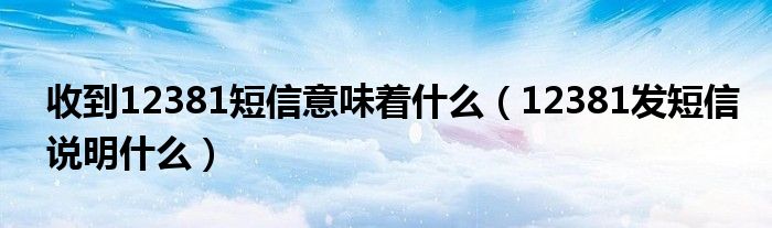 收到12381短信意味着什么（12381发短信说明什么）