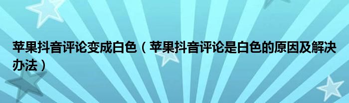 苹果抖音评论变成白色（苹果抖音评论是白色的原因及解决办法）