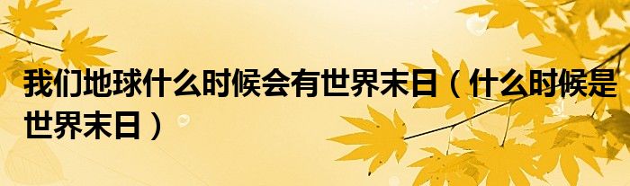 我们地球什么时候会有世界末日（什么时候是世界末日）