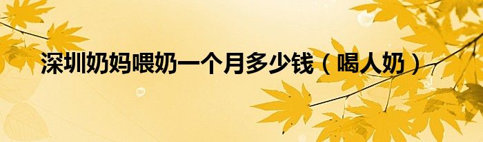 深圳奶妈喂奶一个月多少钱（喝人奶）