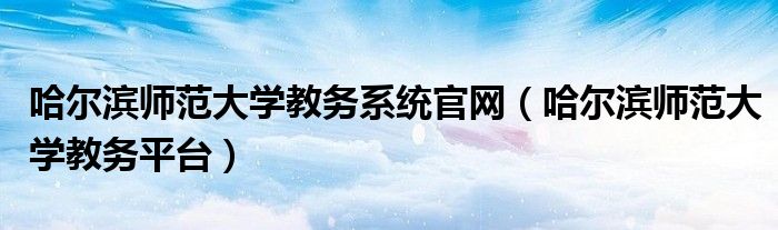 哈尔滨师范大学教务系统官网（哈尔滨师范大学教务平台）