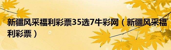 新疆风采福利彩票35选7牛彩网（新疆风采福利彩票）