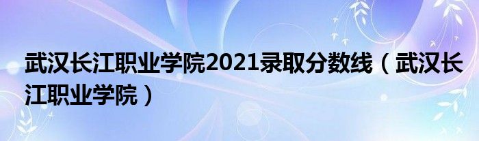 武汉长江职业学院2021录取分数线（武汉长江职业学院）