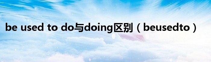 be used to do与doing区别（beusedto）