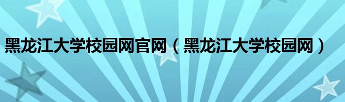 黑龙江大学校园网官网（黑龙江大学校园网）