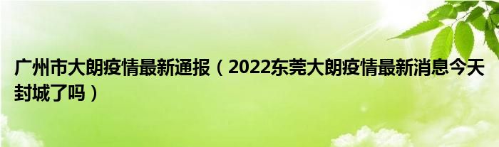 广州市大朗疫情最新通报（2022东莞大朗疫情最新消息今天封城了吗）