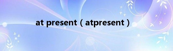 at present（atpresent）