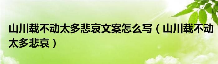 山川载不动太多悲哀文案怎么写（山川载不动太多悲哀）