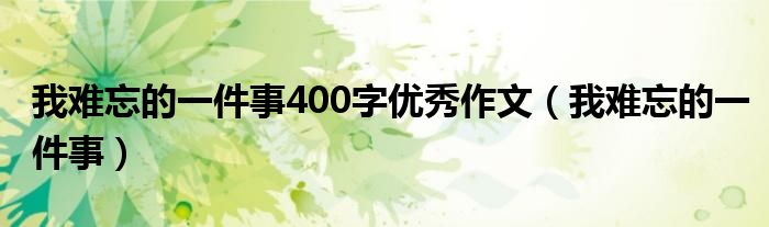 我难忘的一件事400字优秀作文（我难忘的一件事）