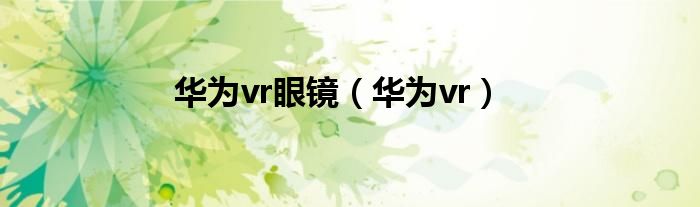 华为vr眼镜（华为vr）