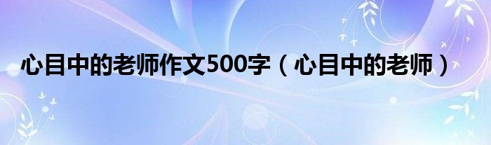 心目中的老师作文500字（心目中的老师）