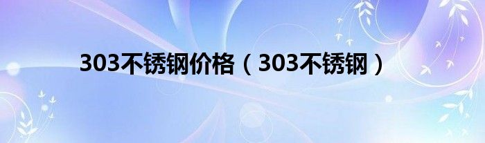 303不锈钢价格（303不锈钢）