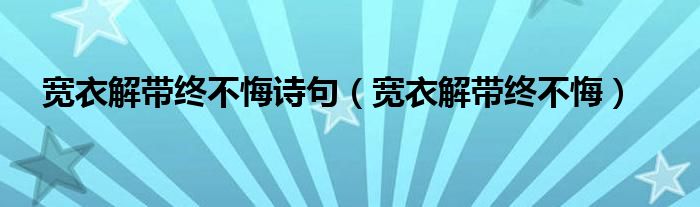 宽衣解带终不悔诗句（宽衣解带终不悔）