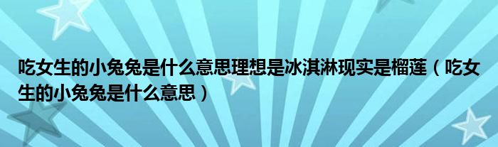 吃女生的小兔兔是什么意思理想是冰淇淋现实是榴莲（吃女生的小兔兔是什么意思）