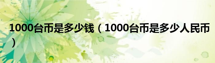 1000台币是多少钱（1000台币是多少人民币）