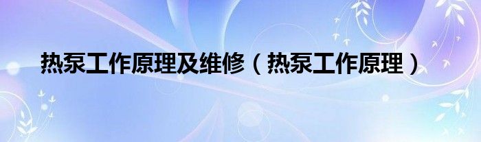 热泵工作原理及维修（热泵工作原理）