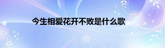 今生相爱花开不败是什么歌