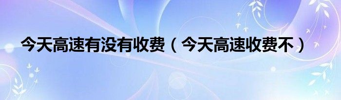 今天高速有没有收费（今天高速收费不）