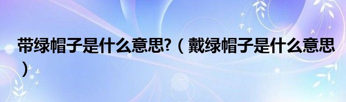 带绿帽子是什么意思?（戴绿帽子是什么意思）