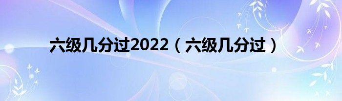 六级几分过2022（六级几分过）