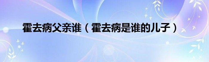 霍去病父亲谁（霍去病是谁的儿子）