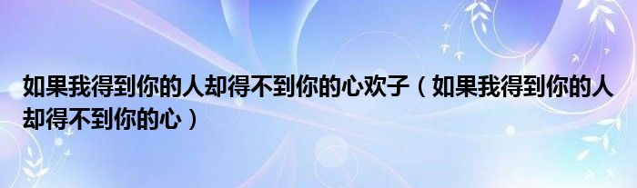 如果我得到你的人却得不到你的心欢子（如果我得到你的人却得不到你的心）