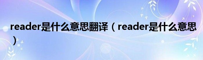 reader是什么意思翻译（reader是什么意思）