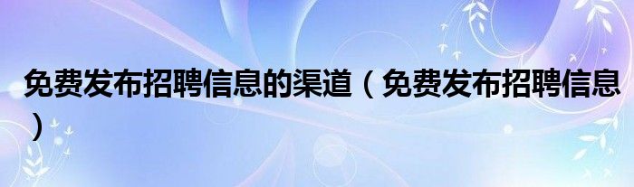 免费发布招聘信息的渠道（免费发布招聘信息）