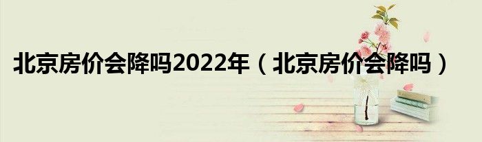 北京房价会降吗2022年（北京房价会降吗）