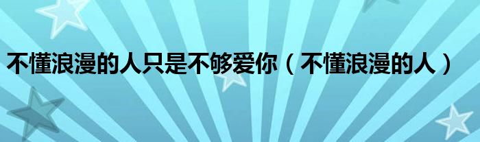 不懂浪漫的人只是不够爱你（不懂浪漫的人）