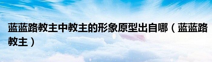 蓝蓝路教主中教主的形象原型出自哪（蓝蓝路教主）