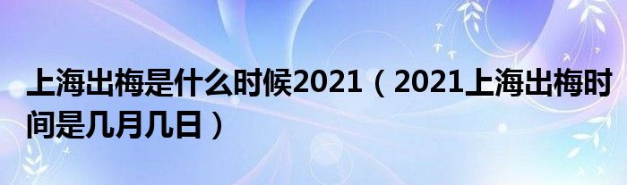 上海出梅是什么时候2021（2021上海出梅时间是几月几日）