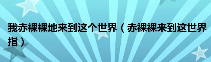 我赤裸裸地来到这个世界（赤裸裸来到这世界指）