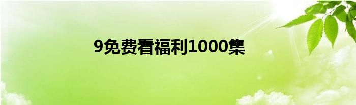 9免费看福利1000集