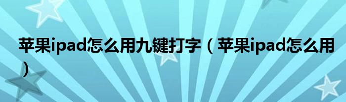 苹果ipad怎么用九键打字（苹果ipad怎么用）